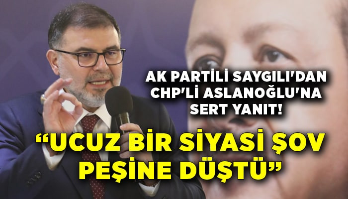 AK Partili Saygılı'dan CHP'li Aslanoğlu'na sert yanıt: Ucuz bir siyasi şov peşine düştü