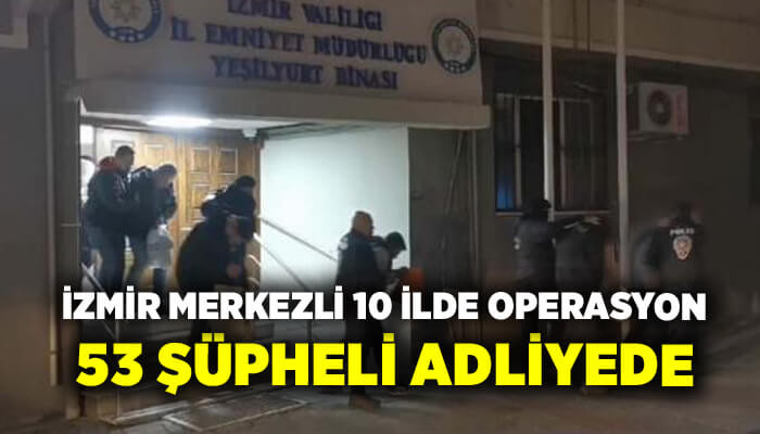 İzmir merkezli 10 ilde 53 şüpheli adliyede