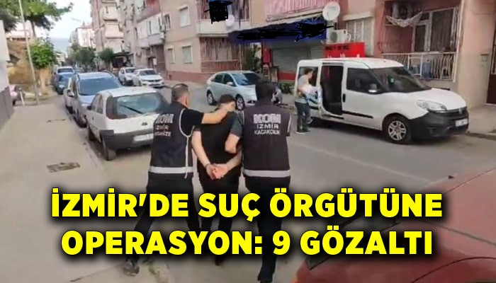 İzmir'de organize suç örgütüne operasyon: 9 gözaltı